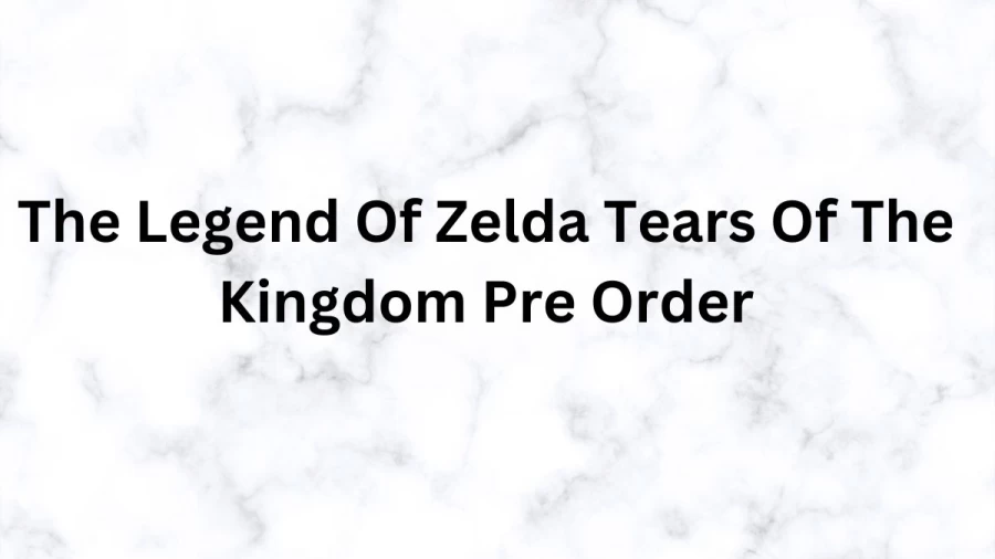 The Legend Of Zelda Tears Of The Kingdom Pre Order, Where To Pre-Order The Legend Of Zelda: Tears of the Kingdom?