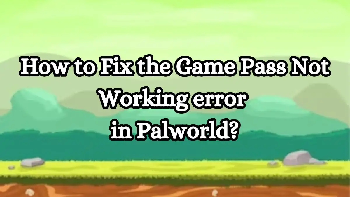 How to Fix the Game Pass Not Working error in Palworld? Causes of Game Pass Not Working error in Palworld